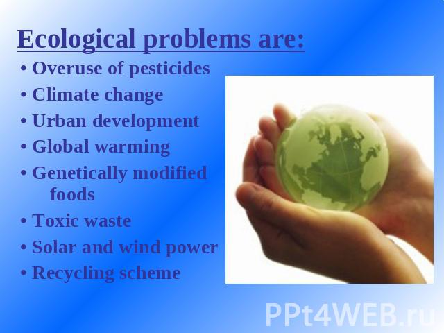Ecological problems are: • Overuse of pesticides• Climate change• Urban development• Global warming• Genetically modified foods• Toxic waste• Solar and wind power• Recycling scheme