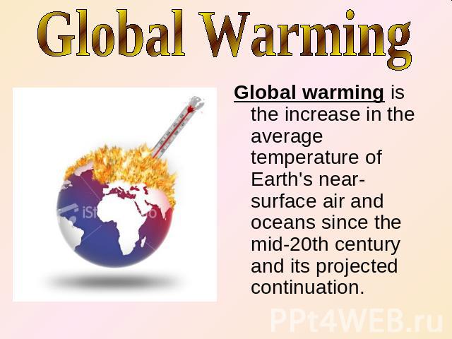 Global Warming Global warming is the increase in the average temperature of Earth's near-surface air and oceans since the mid-20th century and its projected continuation.