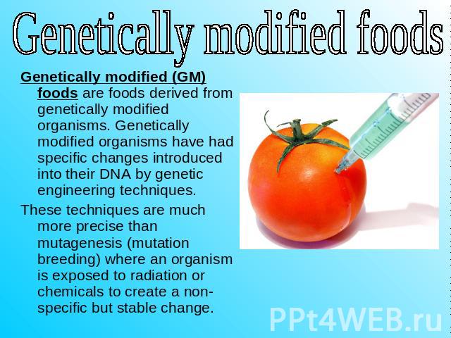 Genetically modified foods Genetically modified (GM) foods are foods derived from genetically modified organisms. Genetically modified organisms have had specific changes introduced into their DNA by genetic engineering techniques.These techniques a…