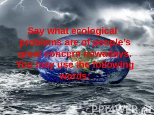 Say what ecological problems are of people’s great concern nowadays. You may use