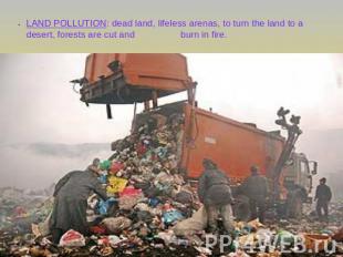 LAND POLLUTION: dead land, lifeless arenas, to turn the land to a desert, forest