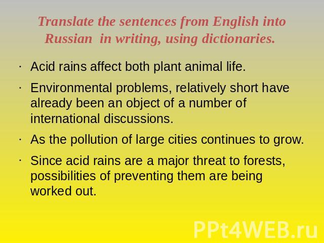 Translate the sentences from English into Russian in writing, using dictionaries. Acid rains affect both plant animal life.Environmental problems, relatively short have already been an object of a number of international discussions.As the pollution…