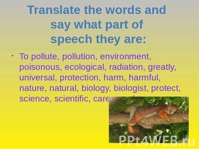 Translate the words and say what part of speech they are: To pollute, pollution, environment, poisonous, ecological, radiation, greatly, universal, protection, harm, harmful, nature, natural, biology, biologist, protect, science, scientific, care, c…