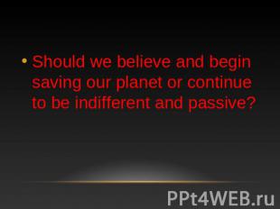 Should we believe and begin saving our planet or continue to be indifferent and