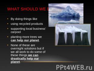 What should we do? By doing things likeusing recycled productssupporting local b