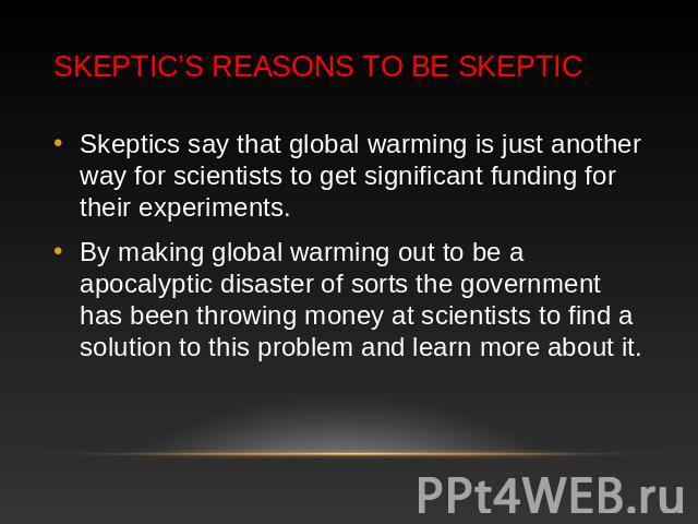 Skeptic’s Reasons to be Skeptic Skeptics say that global warming is just another way for scientists to get significant funding for their experiments. By making global warming out to be a apocalyptic disaster of sorts the government has been throwing…