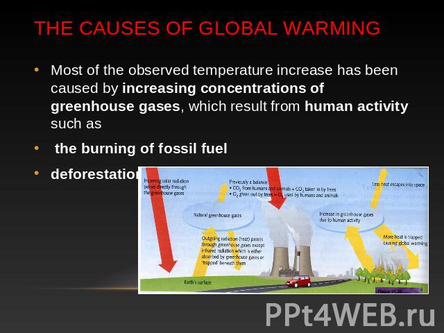 The Causes of global warming Most of the observed temperature increase has been caused by increasing concentrations of greenhouse gases, which result from human activity such as the burning of fossil fuel deforestation.