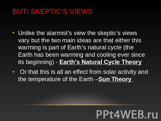 BUT! Skeptic’s Views Unlike the alarmist’s view the skeptic’s views vary but the two main ideas are that either this warming is part of Earth’s natural cycle (the Earth has been warming and cooling ever since its beginning) - Earth’s Natural Cycle T…