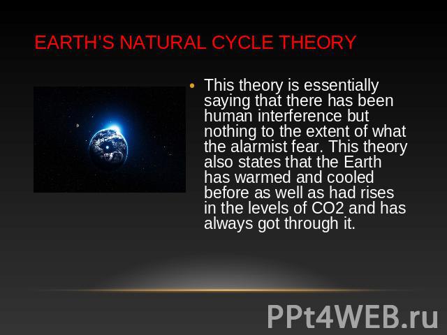 Earth’s Natural Cycle Theory This theory is essentially saying that there has been human interference but nothing to the extent of what the alarmist fear. This theory also states that the Earth has warmed and cooled before as well as had rises in th…
