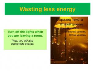 Wasting less energy Turn off the lights when you are leaving a room.Thus, you wi