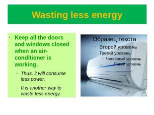 Wasting less energy Keep all the doors and windows closed when an air-conditione