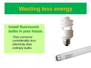 Wasting less energy Install fluorescent bulbs in your house.They consume conside