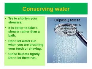 Conserving water Try to shorten your showers.It is better to take a shower rathe