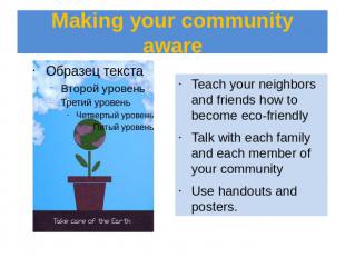 Making your community aware Teach your neighbors and friends how to become eco-f