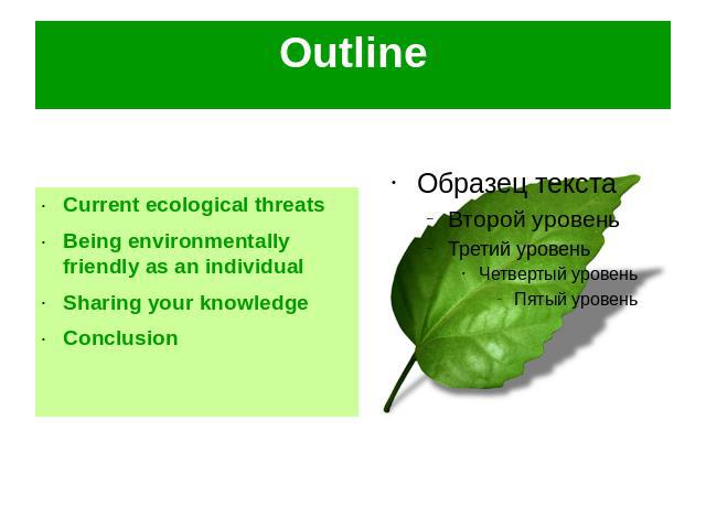 Outline Current ecological threatsBeing environmentally friendly as an individualSharing your knowledgeConclusion