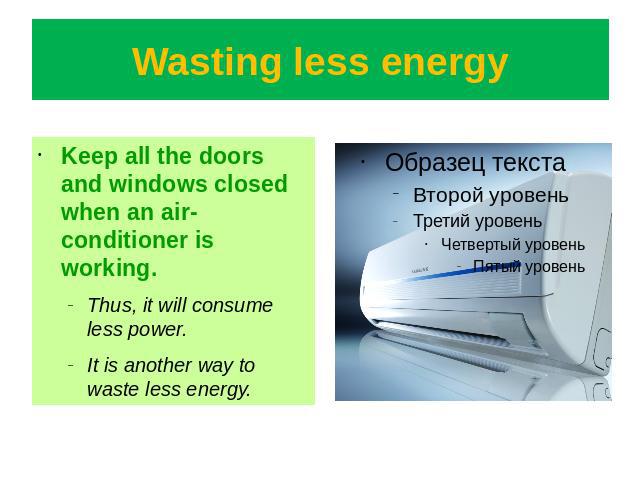 Wasting less energy Keep all the doors and windows closed when an air-conditioner is working.Thus, it will consume less power.It is another way to waste less energy.