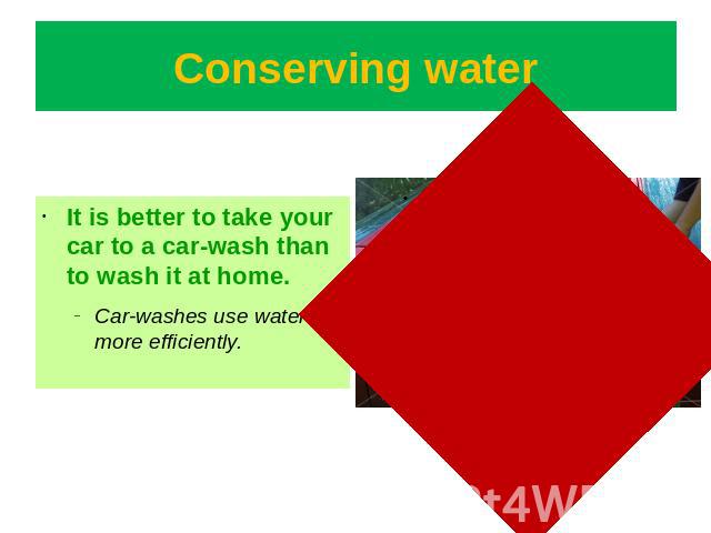 Conserving water It is better to take your car to a car-wash than to wash it at home. Car-washes use water more efficiently.