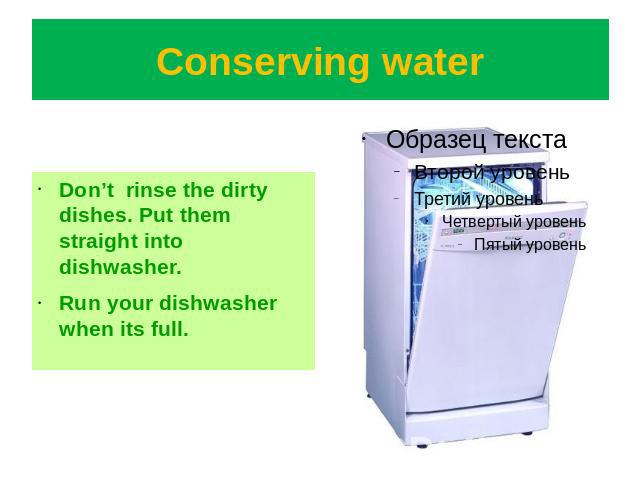Conserving water Don’t rinse the dirty dishes. Put them straight into dishwasher.Run your dishwasher when its full.