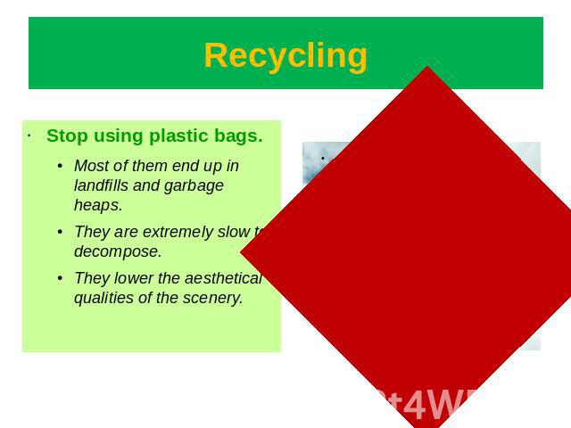 Recycling Stop using plastic bags.Most of them end up in landfills and garbage heaps.They are extremely slow to decompose. They lower the aesthetical qualities of the scenery.