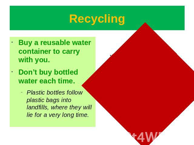 Recycling Buy a reusable water container to carry with you.Don’t buy bottled water each time.Plastic bottles follow plastic bags into landfills, where they will lie for a very long time.