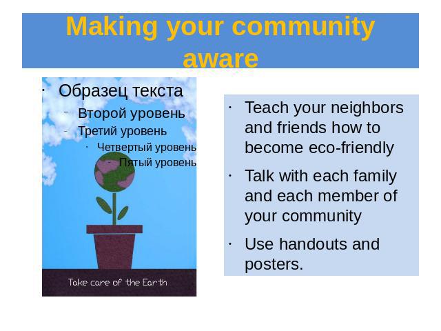 Making your community aware Teach your neighbors and friends how to become eco-friendlyTalk with each family and each member of your communityUse handouts and posters.