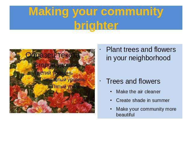 Making your community brighter Plant trees and flowers in your neighborhoodTrees and flowersMake the air cleanerCreate shade in summerMake your community more beautiful