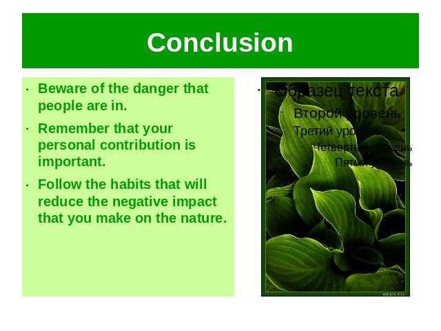 Conclusion Beware of the danger that people are in.Remember that your personal contribution is important.Follow the habits that will reduce the negative impact that you make on the nature.