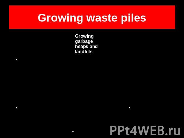 Growing waste piles Growing garbage heaps and landfillsHarmful substancesThreat to ecologyReduced aesthetical qualities of the environmentPlastic bags and bottles thrown awayGlass and other reusable materials not recycledIndustry wastesOther types o…