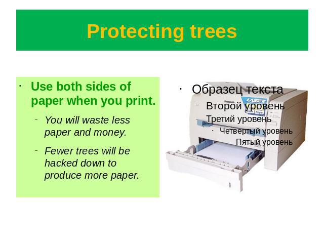 Protecting trees Use both sides of paper when you print.You will waste less paper and money.Fewer trees will be hacked down to produce more paper.