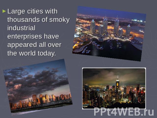 Large cities with thousands of smoky industrial enterprises have appeared all over the world today.