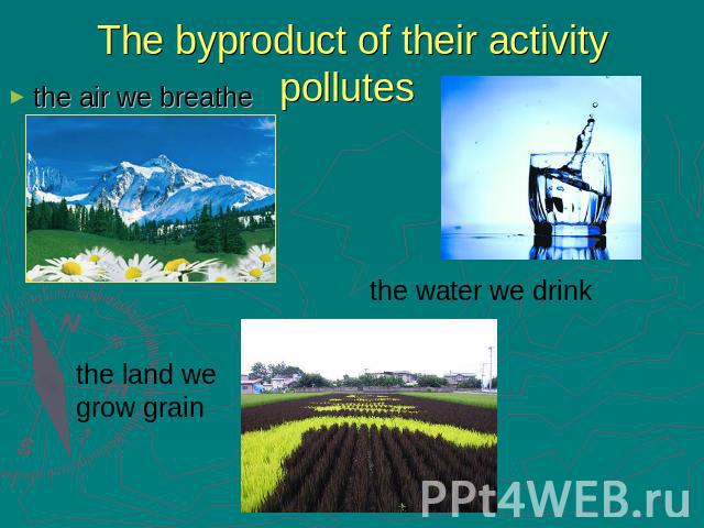 The byproduct of their activity pollutes the air we breathe the land we grow grain the water we drink
