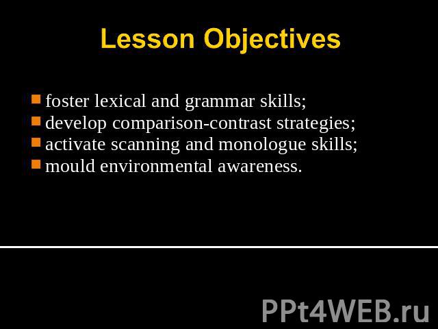 Lesson Objectives foster lexical and grammar skills;develop comparison-contrast strategies;activate scanning and monologue skills;mould environmental awareness.
