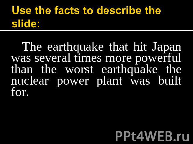 Use the facts to describe the slide: The earthquake that hit Japan was several times more powerful than the worst earthquake the nuclear power plant was built for.