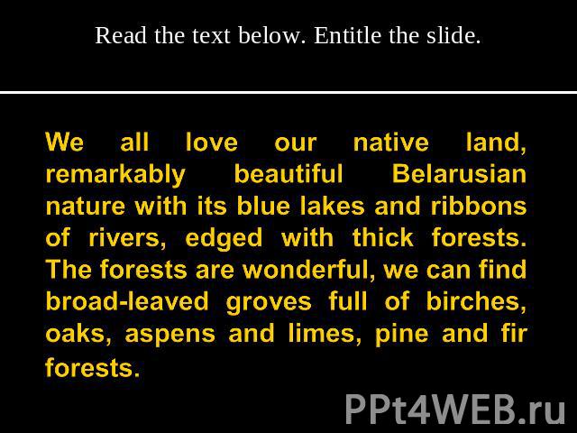 Read the text below. Entitle the slide. We all love our native land, remarkably beautiful Belarusian nature with its blue lakes and ribbons of rivers, edged with thick forests. The forests are wonderful, we can find broad-leaved groves full of birch…
