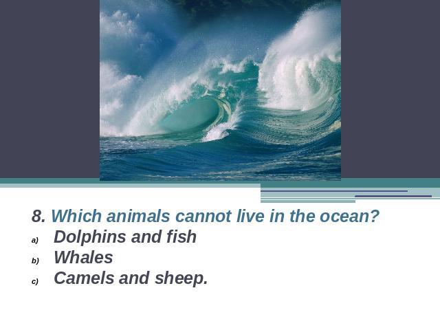 8. Which animals cannot live in the ocean?Dolphins and fishWhalesCamels and sheep.