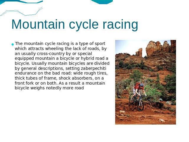 Mountain cycle racing The mountain cycle racing is a type of sport which attracts wheeling the lack of roads, by an usually cross-country by or special equipped mountain a bicycle or hybrid road a bicycle. Usually mountain bicycles are divided by ge…