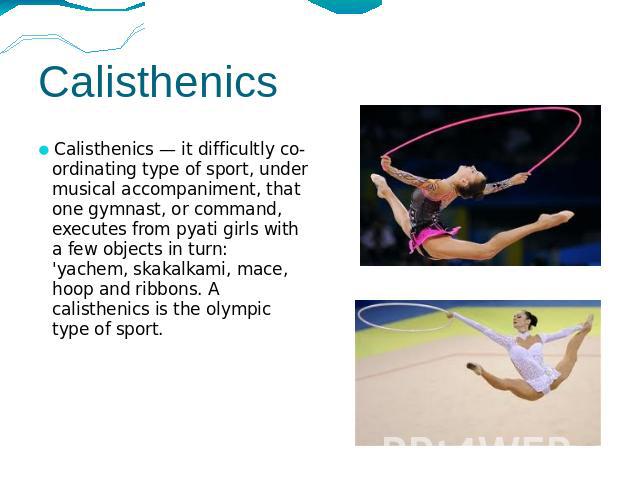 Calisthenics Calisthenics — it difficultly co-ordinating type of sport, under musical accompaniment, that one gymnast, or command, executes from pyati girls with a few objects in turn: 'yachem, skakalkami, mace, hoop and ribbons. A calisthenics is t…