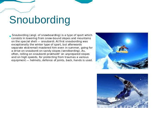 Snoubording Snoubording (angl. of snowboarding) is a type of sport which consists in lowering from snow-bound slopes and mountains on the special shell — snoubordi. At first snoubording was exceptionally the winter type of sport, but afterwards sepa…