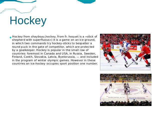 Hockey Hockey from shayboyu,hockey, from fr. hoquet is a «stick of shepherd with superfluous») it is a game on an ice ground, in which two commands try hockey-sticks to bespatter a round puck in the gate of competitor, which are protected by a goalk…