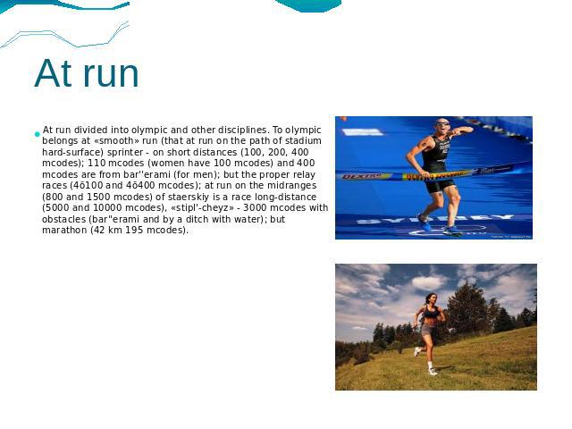 At run At run divided into olympic and other disciplines. To olympic belongs at «smooth» run (that at run on the path of stadium hard-surface) sprinter - on short distances (100, 200, 400 mcodes); 110 mcodes (women have 100 mcodes) and 400 mcodes ar…