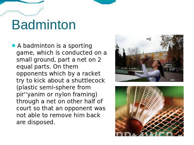 Badminton A badminton is a sporting game, which is conducted on a small ground, part a net on 2 equal parts. On them opponents which by a racket try to kick about a shuttlecock (plastic semi-sphere from pir''yanim or nylon framing) through a net on …