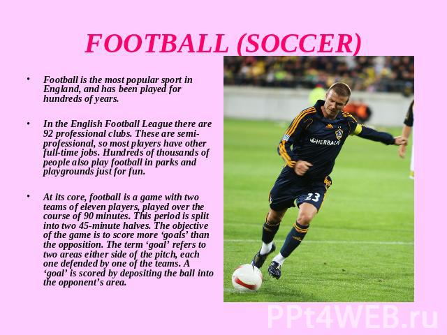 FOOTBALL (SOCCER) Football is the most popular sport in England, and has been played for hundreds of years. In the English Football League there are 92 professional clubs. These are semi-professional, so most players have other full-time jobs. Hundr…