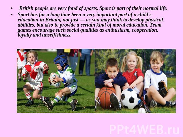 British people are very fond of sports. Sport is part of their normal life.Sport has for a long time been a very important part of a child's education in Britain, not just — as you may think to develop physical abilities, but also to provide a certa…