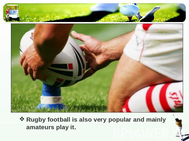 Rugby football is also very popular and mainly amateurs play it.