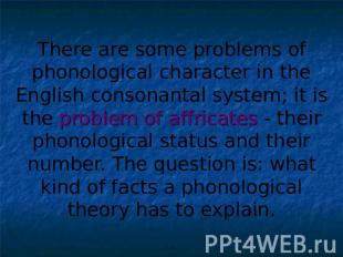There are some problems of phonological character in the English consonantal sys