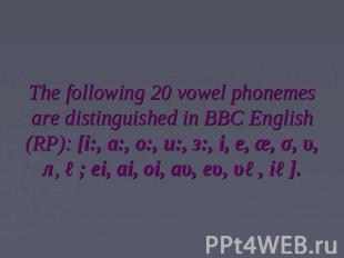 The following 20 vowel phonemes are distinguished in BBC English (RP): [i:, a:,
