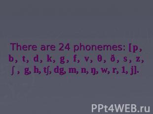 There are 24 phonemes: [p, b, t, d, k, g, f, v, θ, ð, s, z, ∫, g, h, t∫, dg, m,