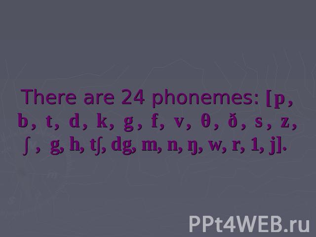 There are 24 phonemes: [p, b, t, d, k, g, f, v, θ, ð, s, z, ∫, g, h, t∫, dg, m, n, ŋ, w, r, 1, j].