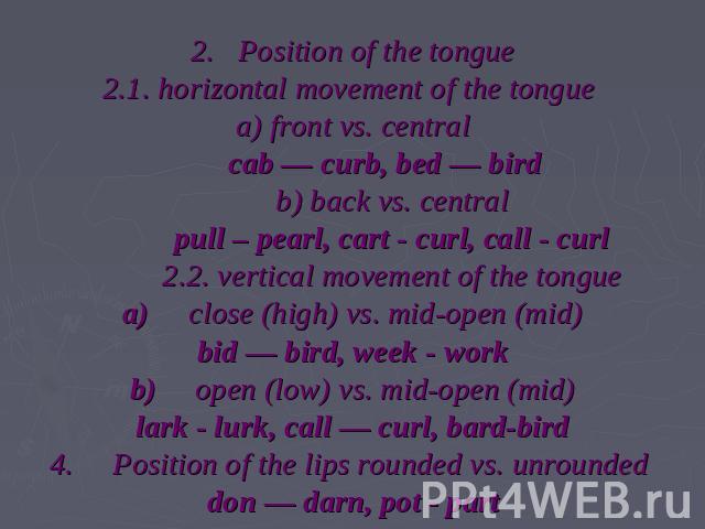 2.   Position of the tongue2.1. horizontal movement of the tongue a) front vs. central         cab — curb, bed — bird           b) back vs. central           pull – pearl, cart - curl, call - curl           2.2. vertical movement of the tonguea)    …