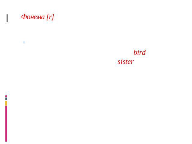 Фонема [r] [r] произносится во всех позициях (перед согласными, как в bird, и в финальной позиции – sister). В GA [r] также произносится во всех позициях, хотя жители восточных и южных штатов Америки предпочитают следовать модели RP.